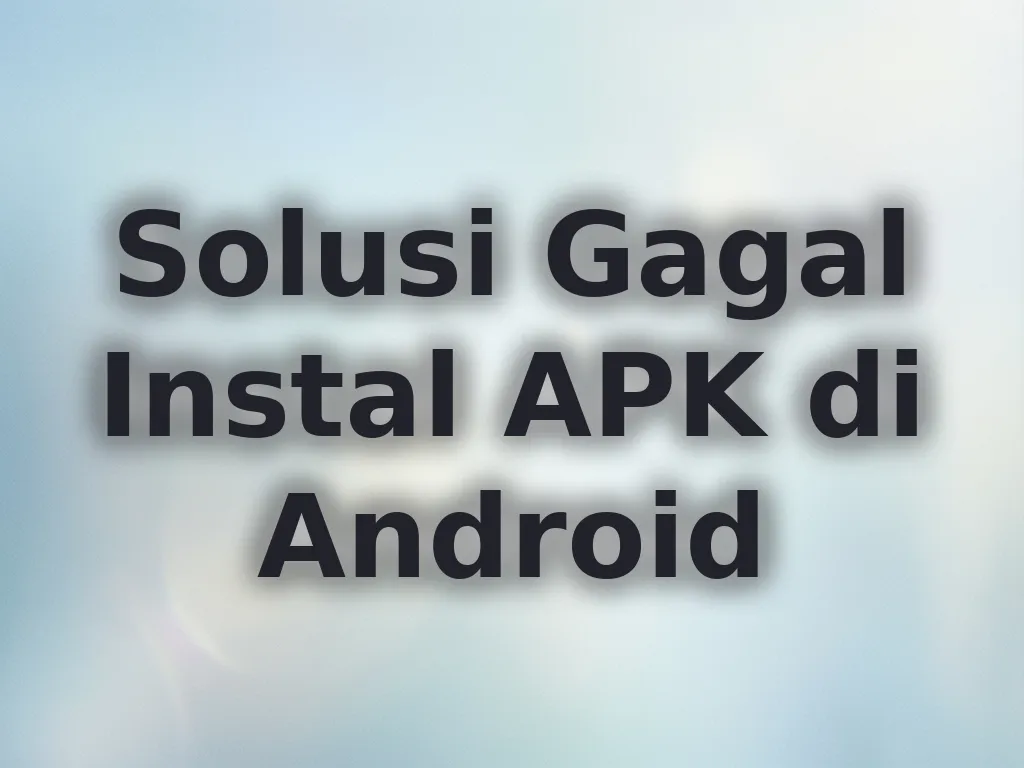 Solusi Gagal Instal APK di Android